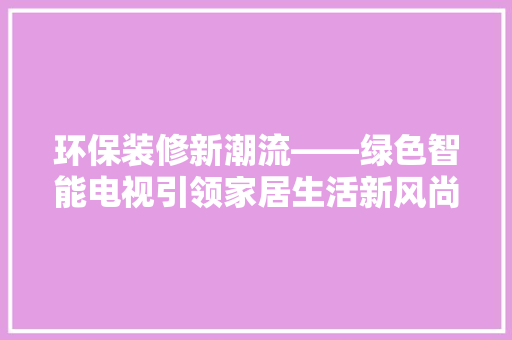 环保装修新潮流——绿色智能电视引领家居生活新风尚  第1张