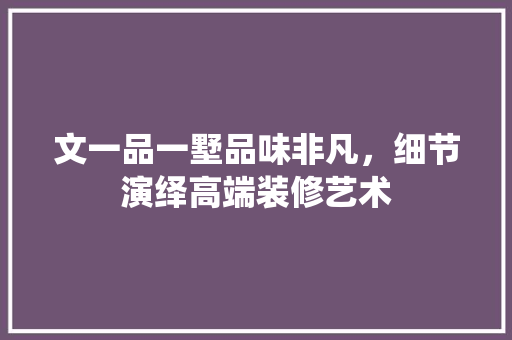 文一品一墅品味非凡，细节演绎高端装修艺术