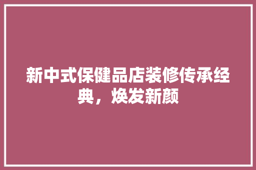 新中式保健品店装修传承经典，焕发新颜  第1张