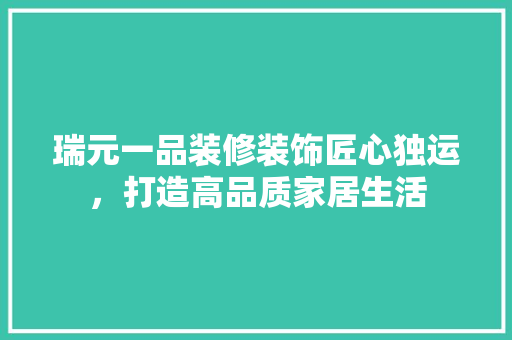 瑞元一品装修装饰匠心独运，打造高品质家居生活  第1张
