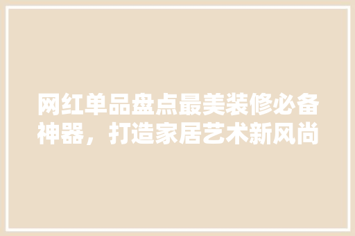网红单品盘点最美装修必备神器，打造家居艺术新风尚  第1张