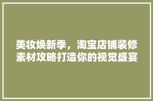 美妆焕新季，淘宝店铺装修素材攻略打造你的视觉盛宴  第1张