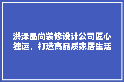 洪泽品尚装修设计公司匠心独运，打造高品质家居生活