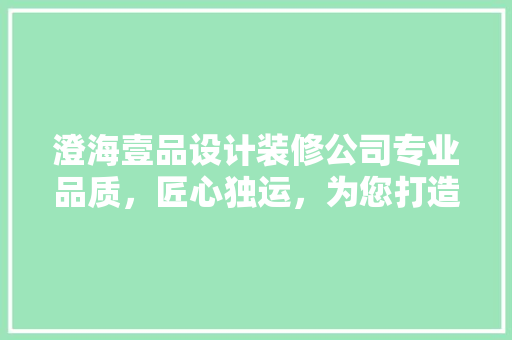 澄海壹品设计装修公司专业品质，匠心独运，为您打造温馨家园