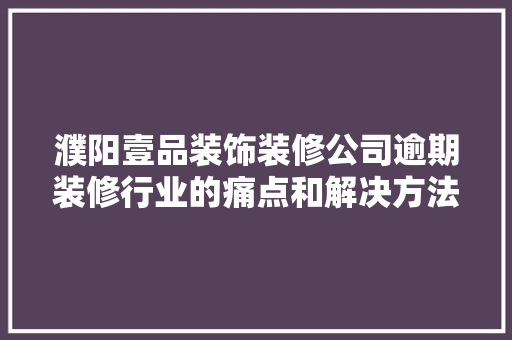 濮阳壹品装饰装修公司逾期装修行业的痛点和解决方法