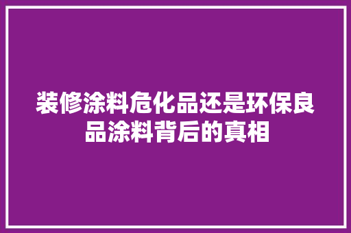 装修涂料危化品还是环保良品涂料背后的真相
