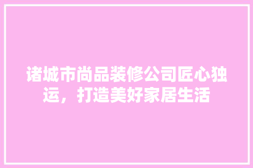 诸城市尚品装修公司匠心独运，打造美好家居生活