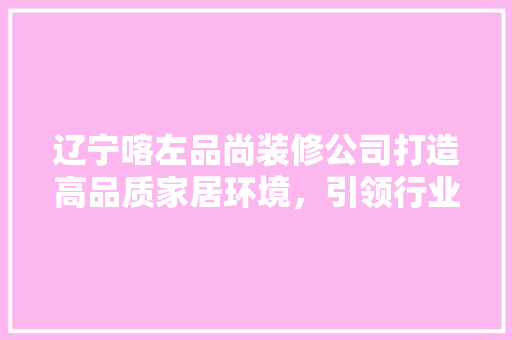 辽宁喀左品尚装修公司打造高品质家居环境，引领行业新风尚