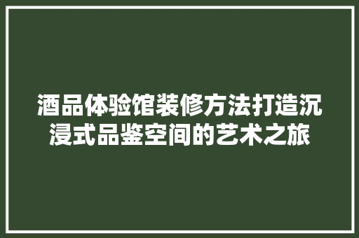 酒品体验馆装修方法打造沉浸式品鉴空间的艺术之旅  第1张