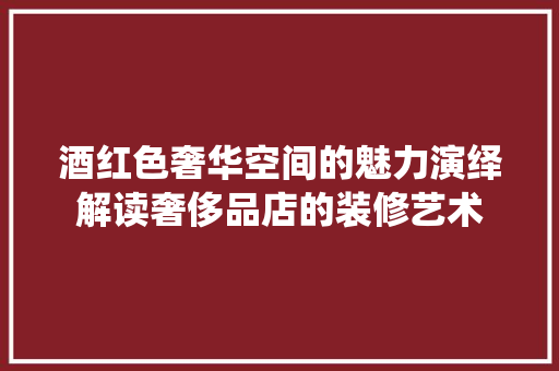 酒红色奢华空间的魅力演绎解读奢侈品店的装修艺术  第1张