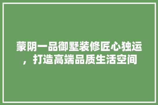 蒙阴一品御墅装修匠心独运，打造高端品质生活空间