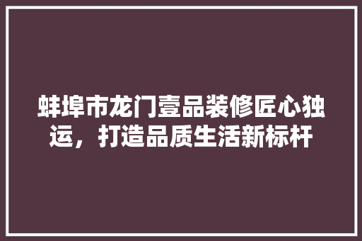 蚌埠市龙门壹品装修匠心独运，打造品质生活新标杆