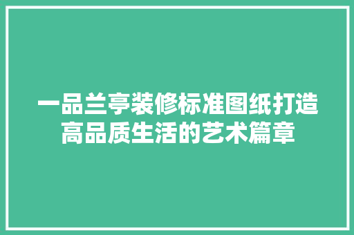 一品兰亭装修标准图纸打造高品质生活的艺术篇章