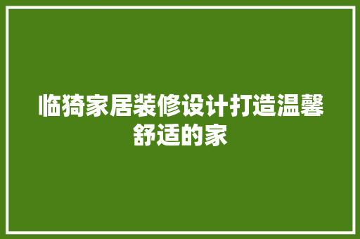 临猗家居装修设计打造温馨舒适的家