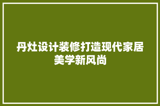 丹灶设计装修打造现代家居美学新风尚