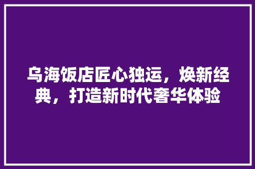 乌海饭店匠心独运，焕新经典，打造新时代奢华体验  第1张