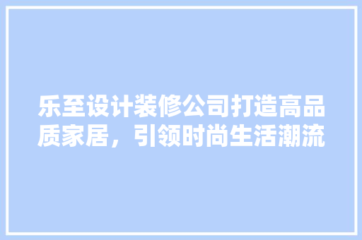 乐至设计装修公司打造高品质家居，引领时尚生活潮流