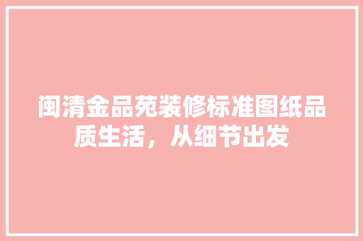闽清金品苑装修标准图纸品质生活，从细节出发  第1张