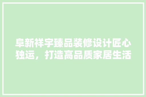阜新祥宇臻品装修设计匠心独运，打造高品质家居生活  第1张