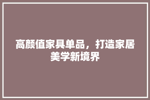 高颜值家具单品，打造家居美学新境界