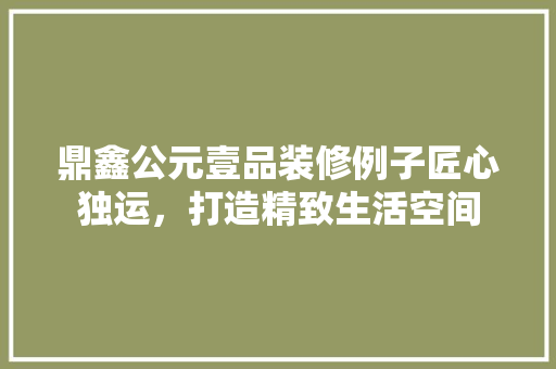 鼎鑫公元壹品装修例子匠心独运，打造精致生活空间  第1张