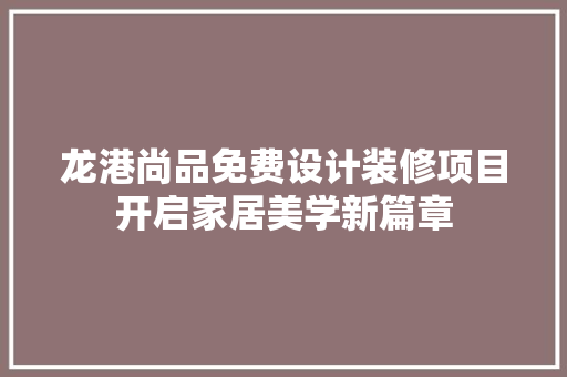 龙港尚品免费设计装修项目开启家居美学新篇章  第1张