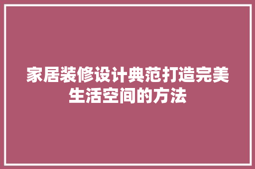 家居装修设计典范打造完美生活空间的方法