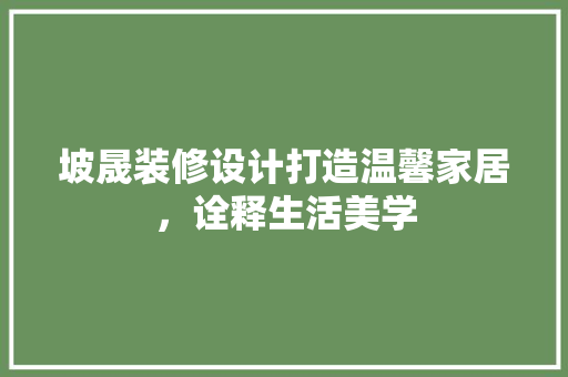 坡晟装修设计打造温馨家居，诠释生活美学