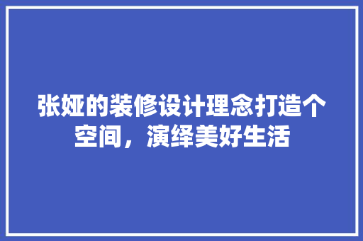 张娅的装修设计理念打造个空间，演绎美好生活  第1张