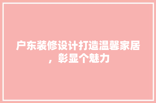 户东装修设计打造温馨家居，彰显个魅力  第1张