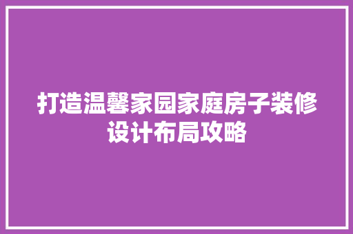 打造温馨家园家庭房子装修设计布局攻略