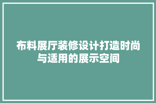 布料展厅装修设计打造时尚与适用的展示空间  第1张