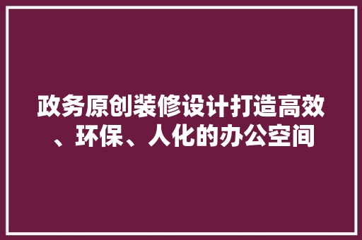 政务原创装修设计打造高效、环保、人化的办公空间