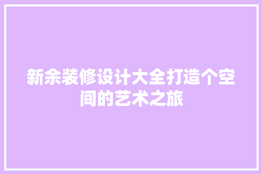 新余装修设计大全打造个空间的艺术之旅  第1张