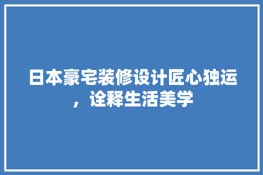 日本豪宅装修设计匠心独运，诠释生活美学