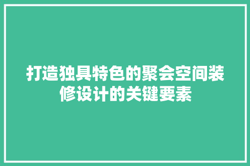 打造独具特色的聚会空间装修设计的关键要素