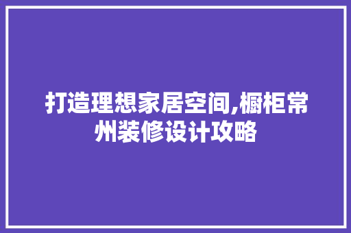 打造理想家居空间,橱柜常州装修设计攻略