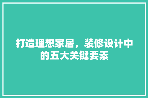 打造理想家居，装修设计中的五大关键要素