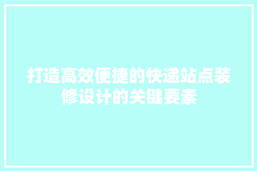 打造高效便捷的快递站点装修设计的关键要素