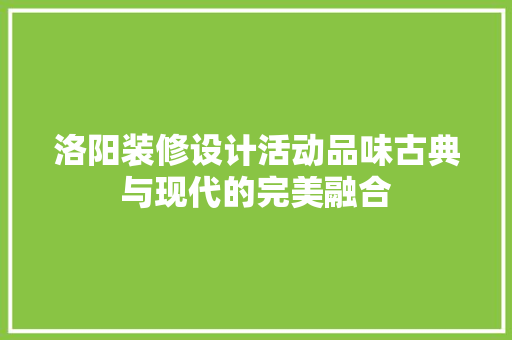 洛阳装修设计活动品味古典与现代的完美融合