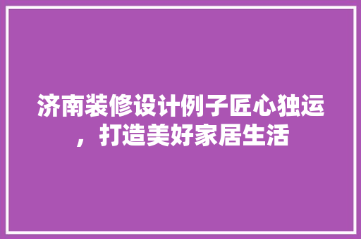 济南装修设计例子匠心独运，打造美好家居生活  第1张