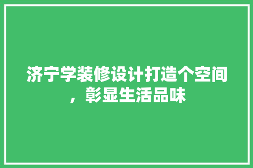 济宁学装修设计打造个空间，彰显生活品味