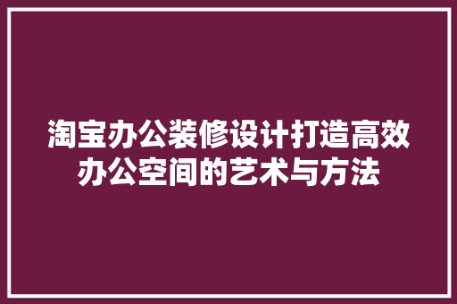 淘宝办公装修设计打造高效办公空间的艺术与方法  第1张