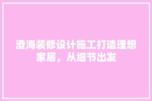 澄海装修设计施工打造理想家居，从细节出发