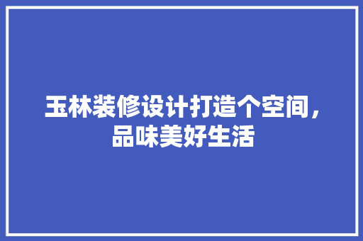 玉林装修设计打造个空间，品味美好生活