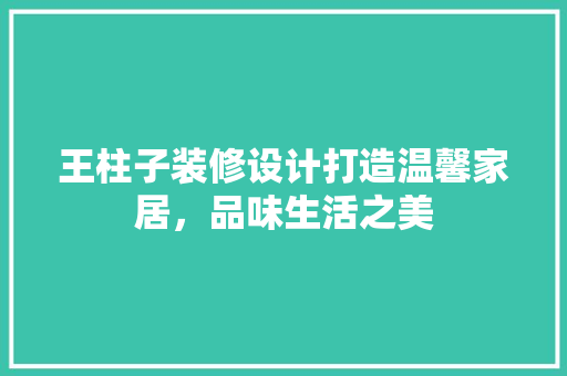 王柱子装修设计打造温馨家居，品味生活之美
