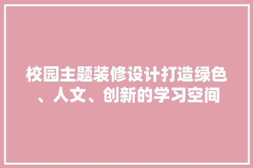 校园主题装修设计打造绿色、人文、创新的学习空间