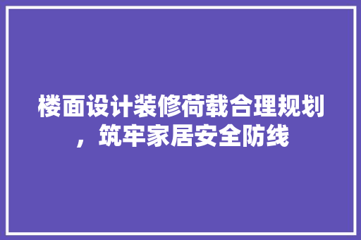 楼面设计装修荷载合理规划，筑牢家居安全防线