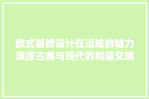 欧式装修设计在运城的魅力演绎古典与现代的和谐交响