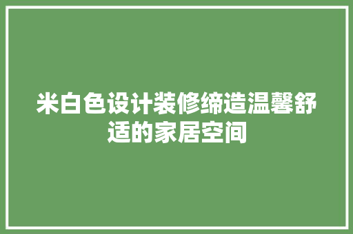 米白色设计装修缔造温馨舒适的家居空间